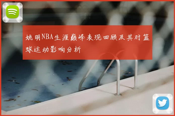 姚明NBA生涯巅峰表现回顾及其对篮球运动影响分析