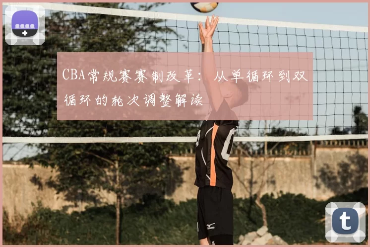 CBA常规赛赛制改革:从单循环到双循环的轮次调整解读