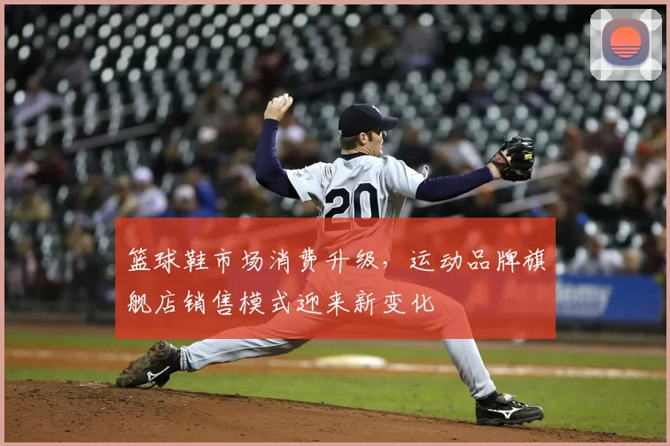 篮球鞋市场消费升级，运动品牌旗舰店销售模式迎来新变化