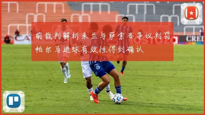 前裁判解析米兰与萨索洛争议判罚帕尔马进球有效性得到确认