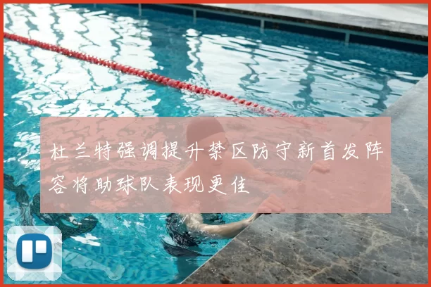 杜兰特强调提升禁区防守新首发阵容将助球队表现更佳