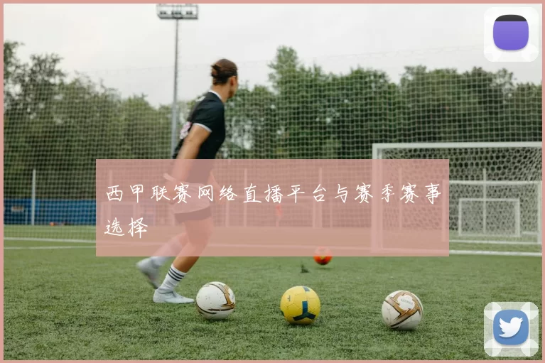 西甲联赛网络直播平台与赛季赛事选择
