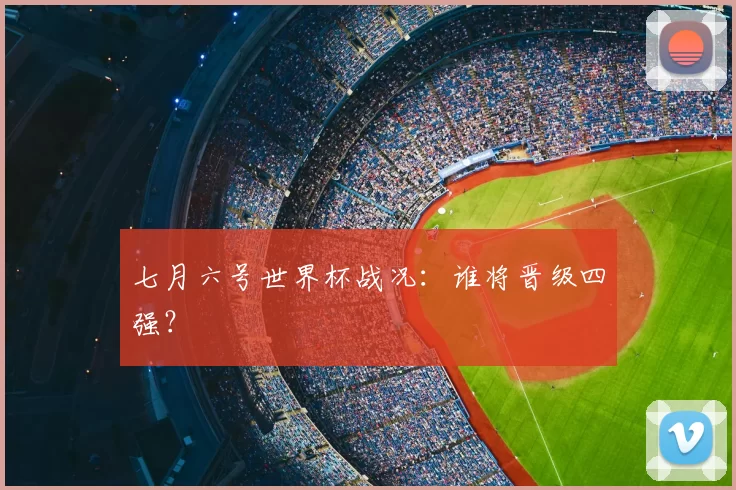 七月六号世界杯战况：谁将晋级四强？