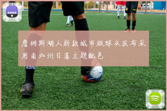 詹姆斯湖人新款城市版球衣发布采用南加州日落主题配色