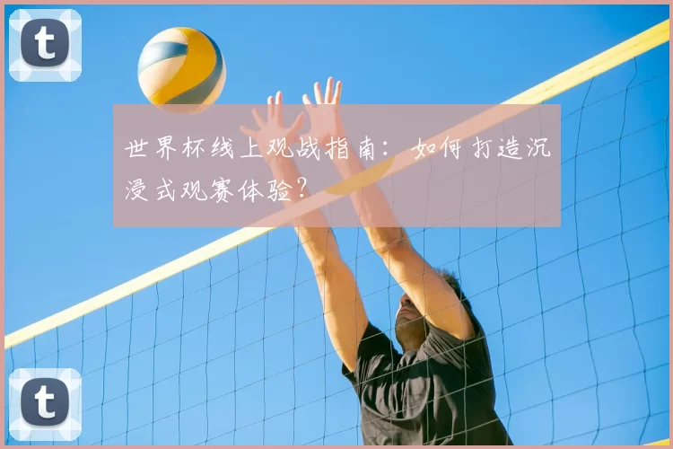 世界杯线上观战指南：如何打造沉浸式观赛体验？
