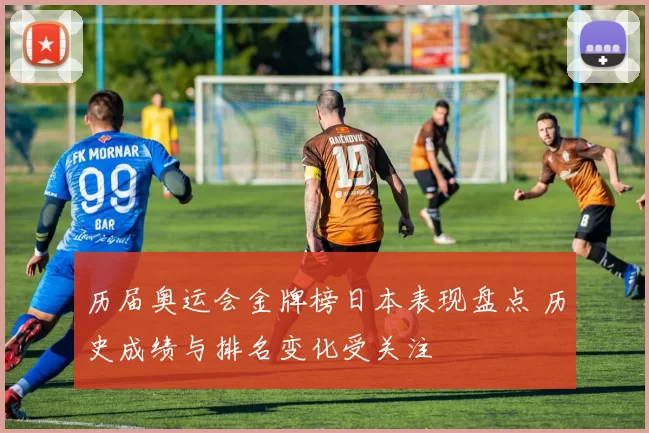 历届奥运会金牌榜日本表现盘点 历史成绩与排名变化受关注