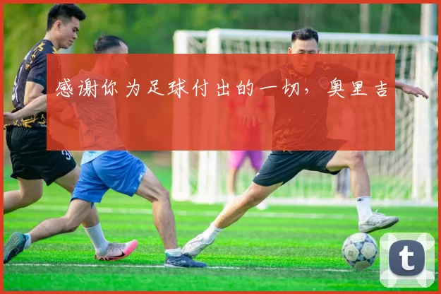 感谢你为足球付出的一切，奥里吉 ❤️