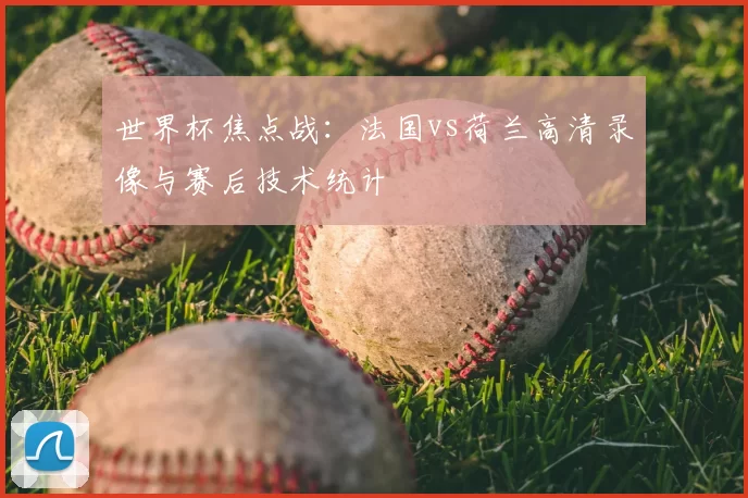 世界杯焦点战：法国vs荷兰高清录像与赛后技术统计
