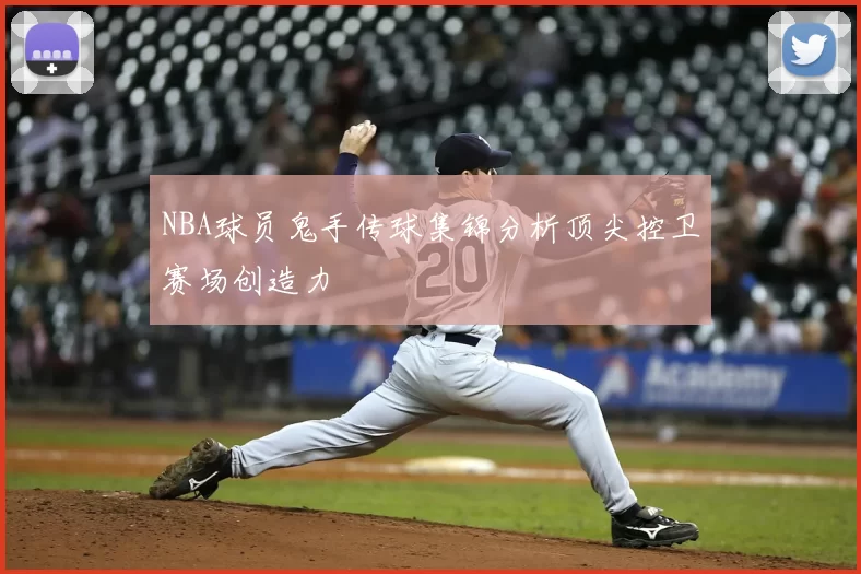 NBA球员鬼手传球集锦分析顶尖控卫赛场创造力