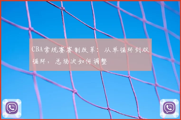 CBA常规赛赛制改革：从单循环到双循环，总场次如何调整