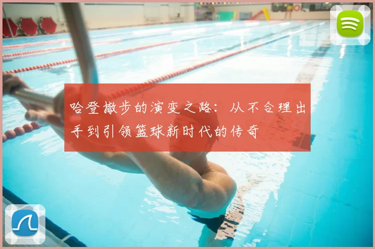 哈登撤步的演变之路：从不合理出手到引领篮球新时代的传奇