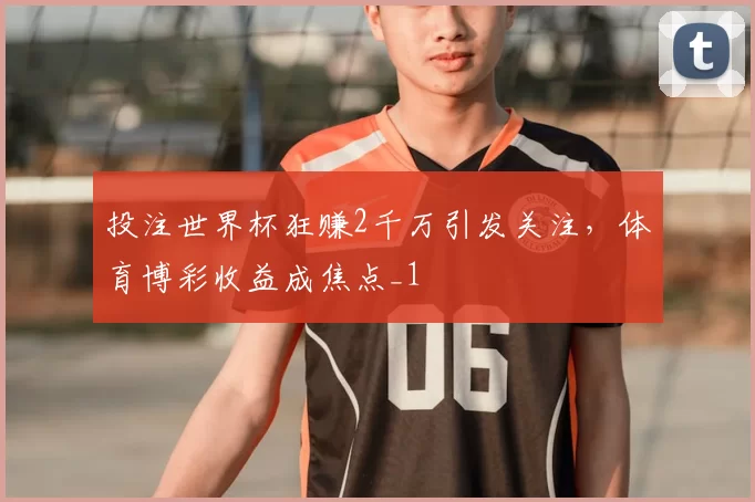 投注世界杯狂赚2千万引发关注，体育博彩收益成焦点_1