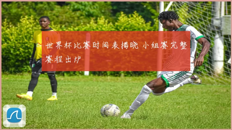 世界杯比赛时间表揭晓 小组赛完整赛程出炉