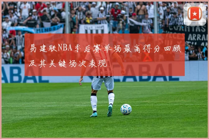 易建联NBA季后赛单场最高得分回顾及其关键场次表现