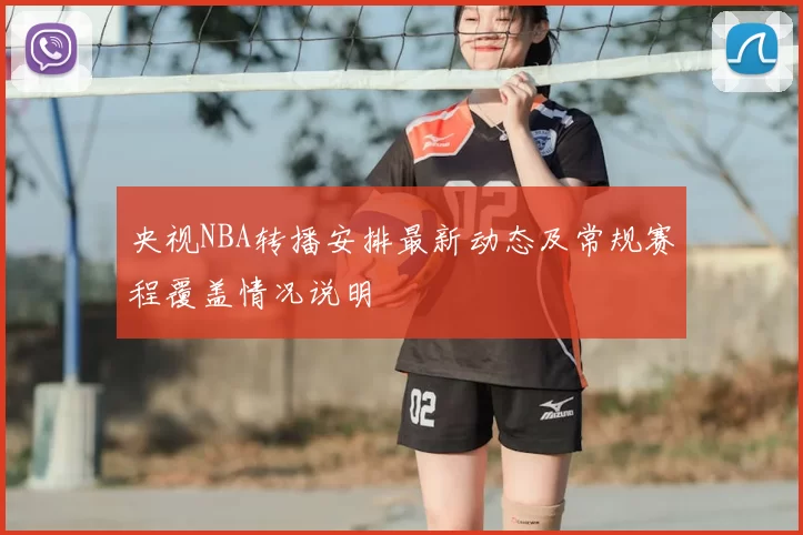 央视NBA转播安排最新动态及常规赛程覆盖情况说明