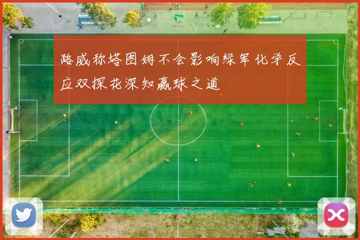路威称塔图姆不会影响绿军化学反应双探花深知赢球之道