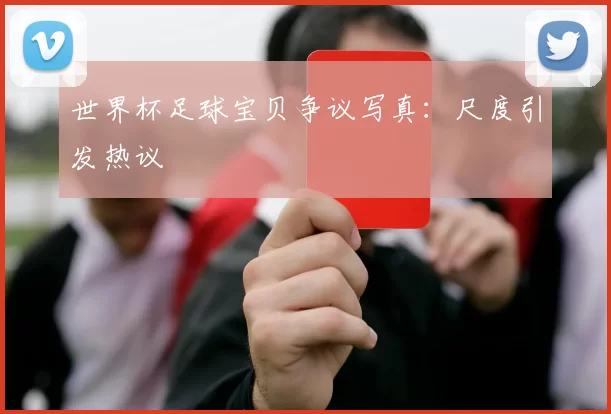 世界杯足球宝贝争议写真：尺度引发热议