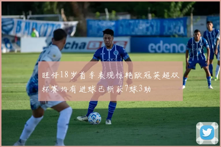 旺仔18岁首季表现惊艳欧冠英超双杯赛均有进球已斩获7球3助