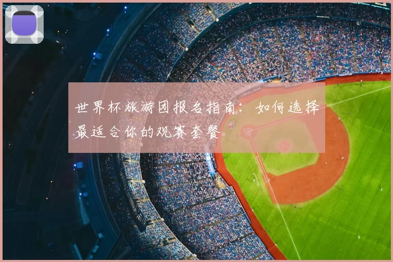 世界杯旅游团报名指南：如何选择最适合你的观赛套餐